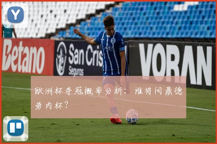 欧洲杯夺冠概率分析:谁将问鼎德劳内杯?