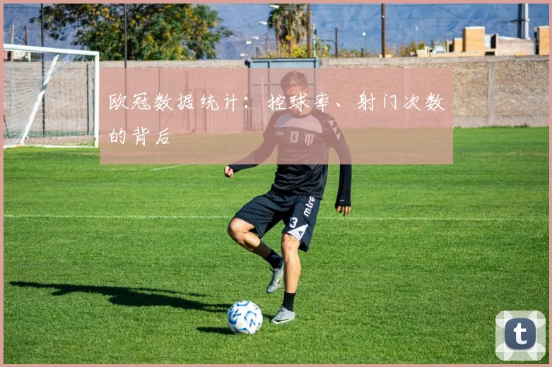 欧冠数据统计:控球率、射门次数的背后