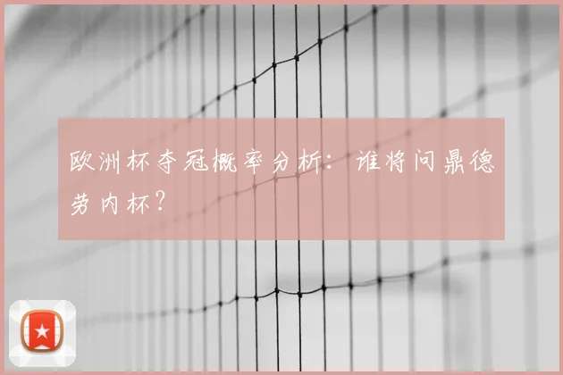 欧洲杯夺冠概率分析：谁将问鼎德劳内杯？
