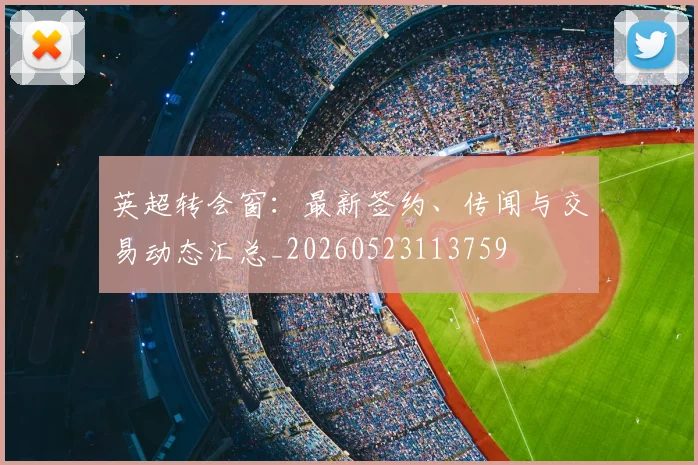 英超转会窗:最新签约、传闻与交易动态汇总_20260523113759
