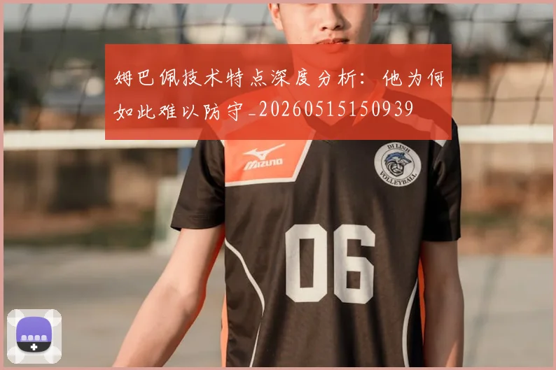 姆巴佩技术特点深度分析：他为何如此难以防守_20260515150939