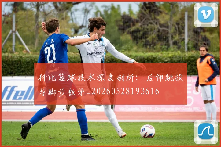 科比篮球技术深度剖析：后仰跳投与脚步教学_20260528193616