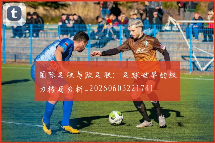 国际足联与欧足联:足球世界的权力格局分析_20260603221741
