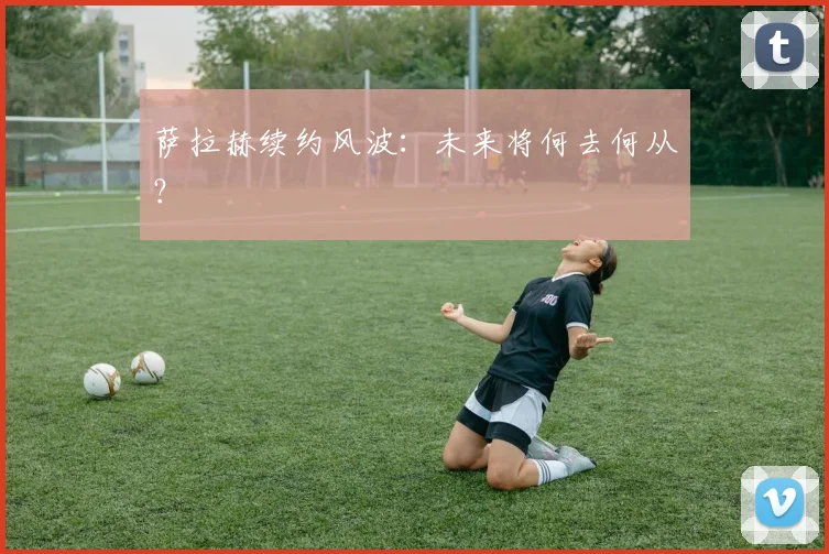 萨拉赫续约风波：未来将何去何从？