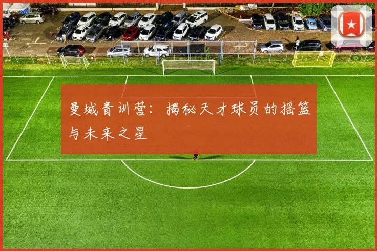 曼城青训营：揭秘天才球员的摇篮与未来之星