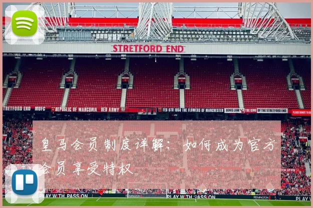 皇马会员制度详解：如何成为官方会员享受特权