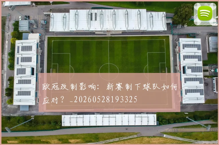 欧冠改制影响:新赛制下球队如何应对?_20260528193325