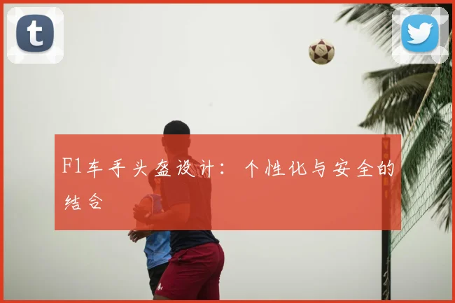F1车手头盔设计:个性化与安全的结合