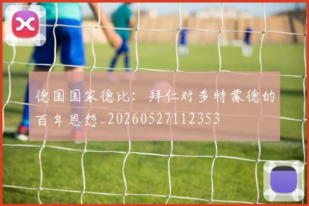 德国国家德比：拜仁对多特蒙德的百年恩怨_20260527112353
