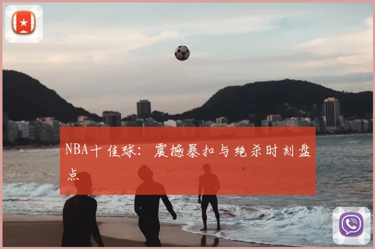 NBA十佳球:震撼暴扣与绝杀时刻盘点