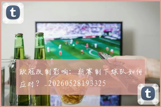 欧冠改制影响：新赛制下球队如何应对？_20260528193325