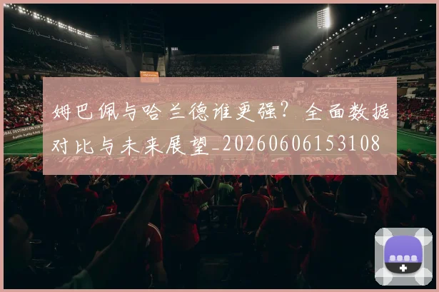 姆巴佩与哈兰德谁更强?全面数据对比与未来展望_20260606153108