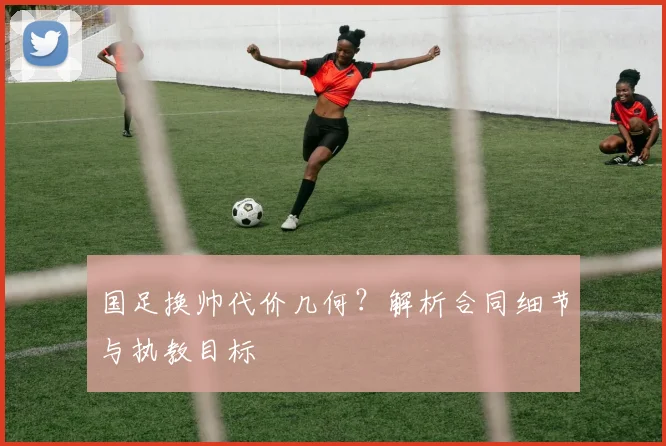 国足换帅代价几何?解析合同细节与执教目标