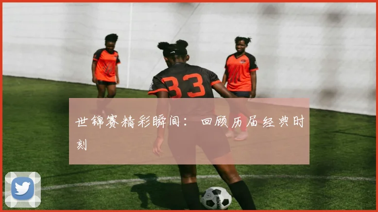 世锦赛精彩瞬间：回顾历届经典时刻