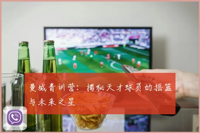 曼城青训营:揭秘天才球员的摇篮与未来之星