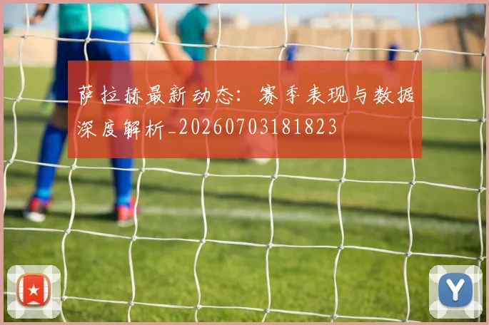 萨拉赫最新动态：赛季表现与数据深度解析_20260703181823