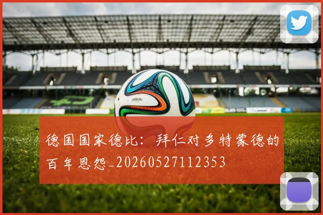 德国国家德比:拜仁对多特蒙德的百年恩怨_20260527112353