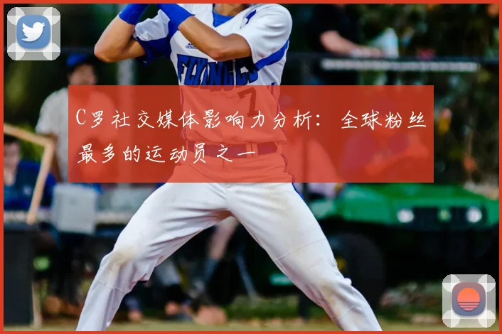 C罗社交媒体影响力分析:全球粉丝最多的运动员之一