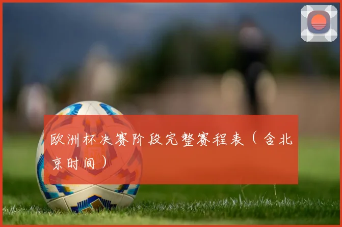 欧洲杯决赛阶段完整赛程表(含北京时间)