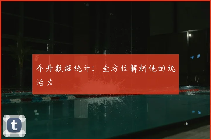 乔丹数据统计:全方位解析他的统治力