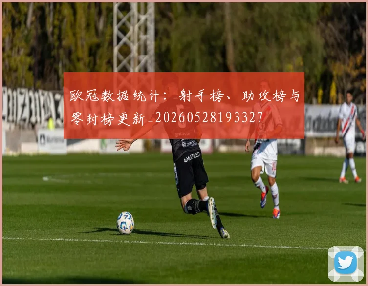 欧冠数据统计:射手榜、助攻榜与零封榜更新_20260528193327