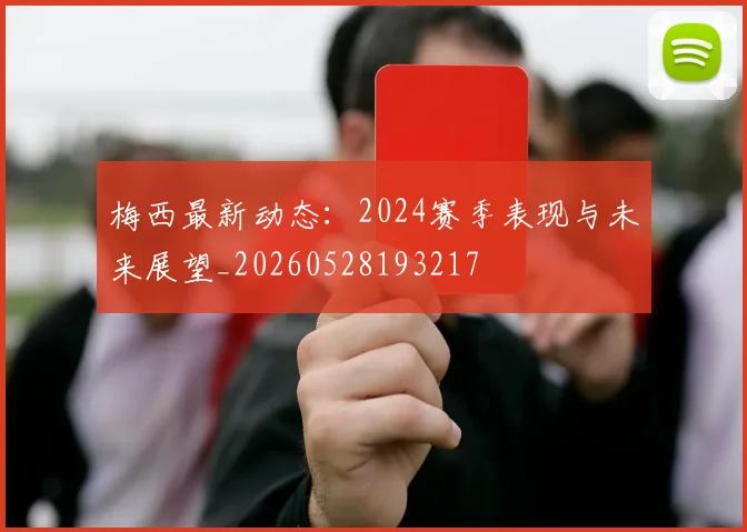 梅西最新动态：2024赛季表现与未来展望_20260528193217