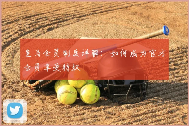 皇马会员制度详解：如何成为官方会员享受特权