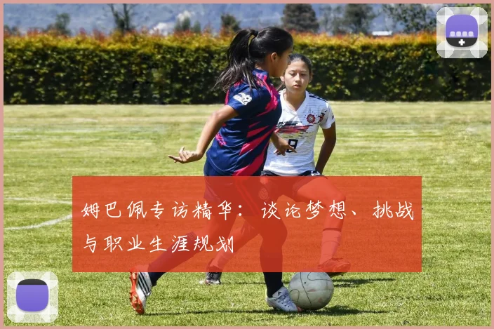 姆巴佩专访精华：谈论梦想、挑战与职业生涯规划