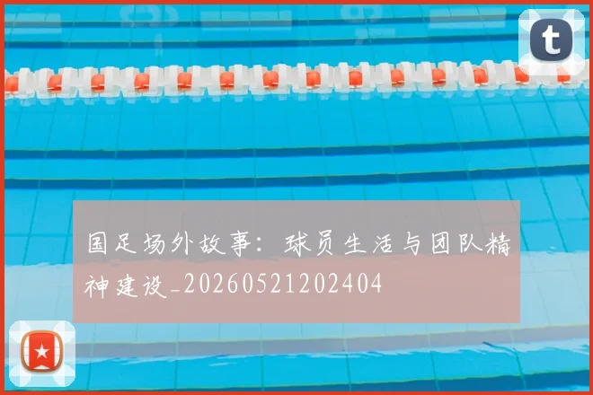 国足场外故事:球员生活与团队精神建设_20260521202404