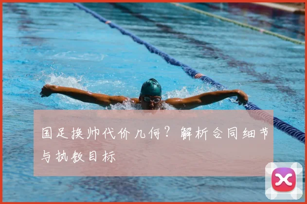 国足换帅代价几何?解析合同细节与执教目标