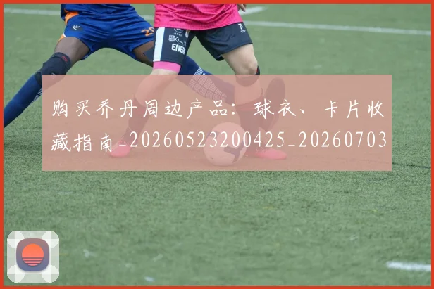 购买乔丹周边产品：球衣、卡片收藏指南_20260523200425_20260703182004