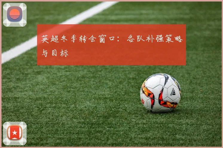 英超冬季转会窗口：各队补强策略与目标