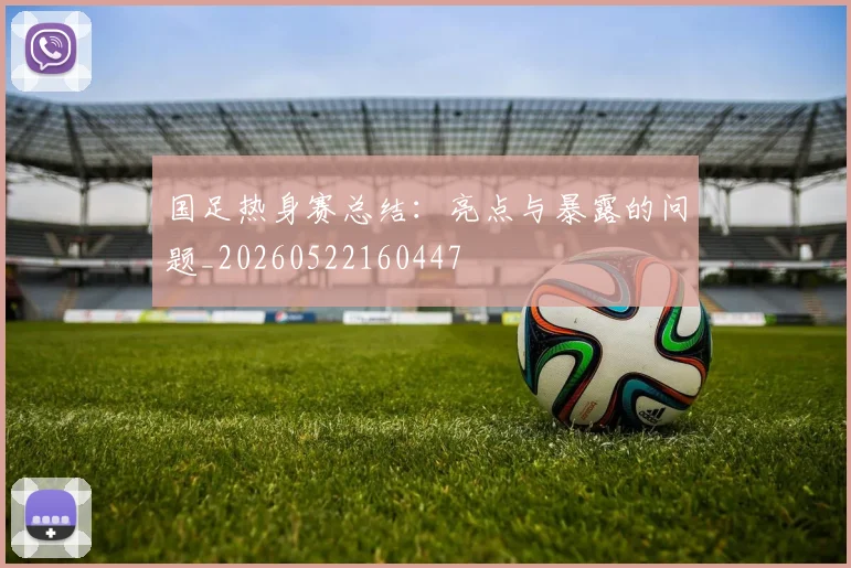 国足热身赛总结:亮点与暴露的问题_20260522160447