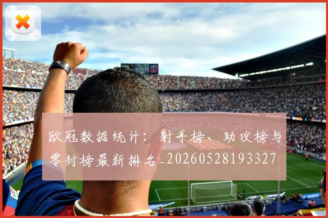 欧冠数据统计：射手榜、助攻榜与零封榜最新排名_20260528193327