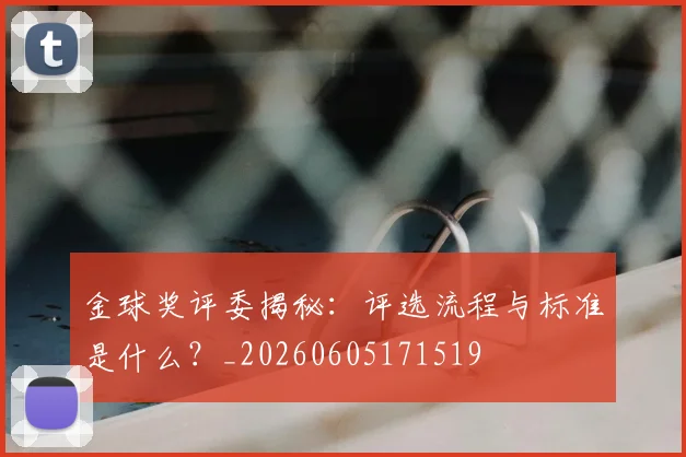 金球奖评委揭秘:评选流程与标准是什么?_20260605171519