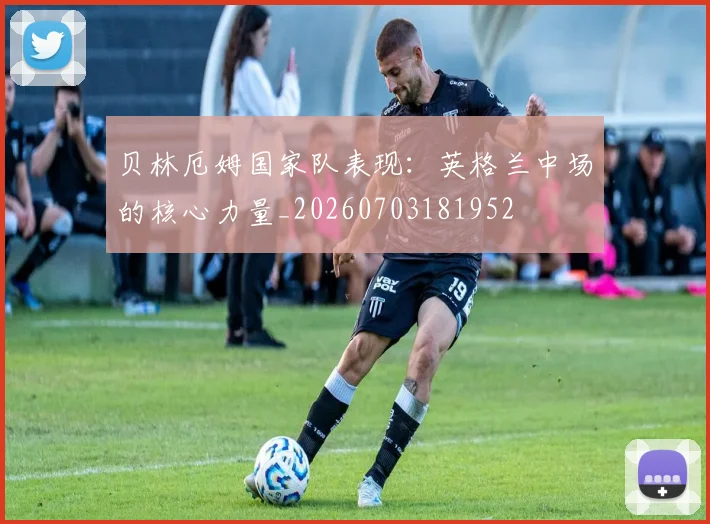 贝林厄姆国家队表现:英格兰中场的核心力量_20260703181952