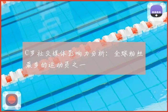 C罗社交媒体影响力分析:全球粉丝最多的运动员之一