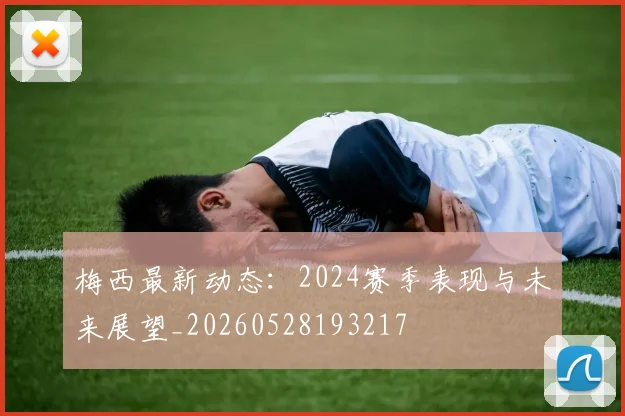梅西最新动态：2024赛季表现与未来展望_20260528193217
