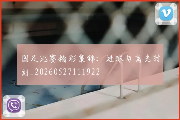 国足比赛精彩集锦:进球与高光时刻_20260527111922
