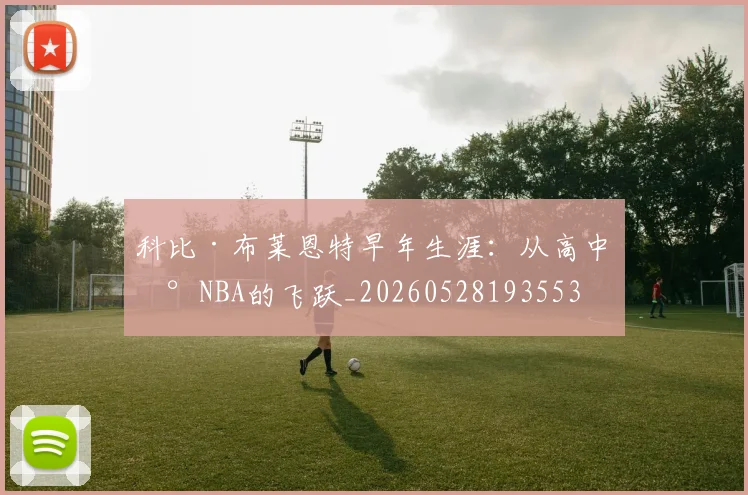 科比·布莱恩特早年生涯：从高中到NBA的飞跃_20260528193553
