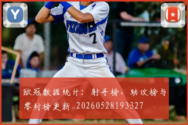 欧冠数据统计：射手榜、助攻榜与零封榜更新_20260528193327