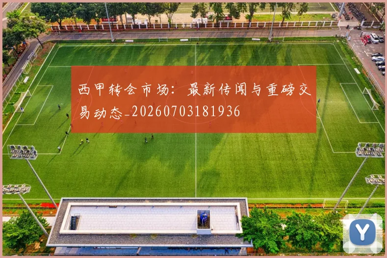 西甲转会市场：最新传闻与重磅交易动态_20260703181936