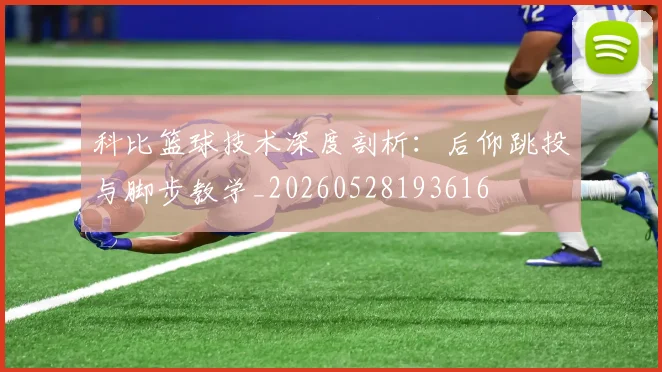 科比篮球技术深度剖析:后仰跳投与脚步教学_20260528193616
