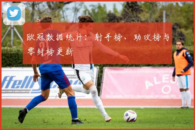 欧冠数据统计：射手榜、助攻榜与零封榜更新